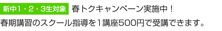 新中1・2・3生対象　春トクキャンペーン実施中！春期講習のスクール指導を1講座500円で受講できます。