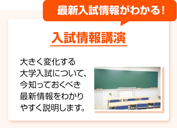 最新入試情報がわかる！ 入試情報講演 大きく変化する大学入試について、今知っておくべき最新情報をわかりやすく説明します。