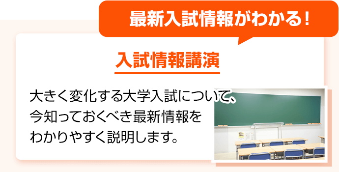 最新入試情報がわかる！ 入試情報講演 大きく変化する大学入試について、今知っておくべき最新情報をわかりやすく説明します。