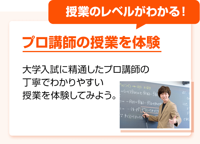 授業のレベルがわかる！ プロ講師の授業を体験 大学入試に精通したプロ講師の丁寧でわかりやすい授業を体験してみよう。