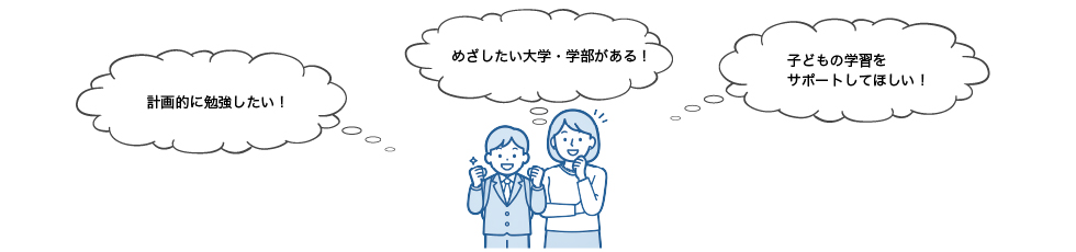 「計画的に勉強したい！」「めざしたい大学・学部がある！」「子どもの学習をサポートしてほしい！」