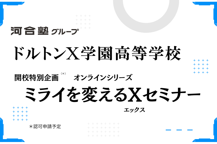 河合塾グループ ドルトンX学園高等学校 開校特別企画 オンラインシリーズ   ミライを変えるXセミナー