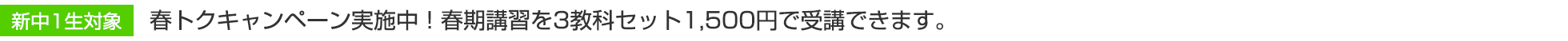 新中1生対象　春トクキャンペーン実施中！春期講習を3教科セット1,500円で受講できます。