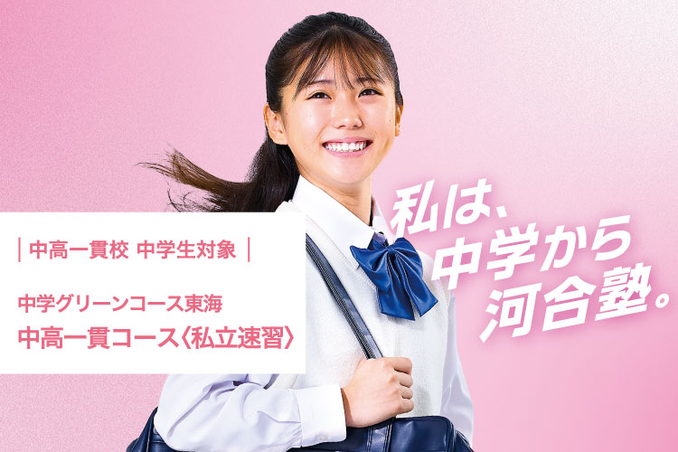 中高一貫校 中学生対象 中学グリーンコース 東海　中高一貫コース＜私立速習＞　私は、中学から河合塾。