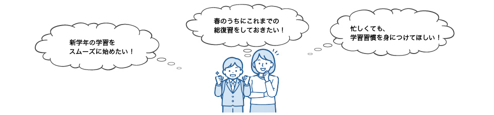 「新学期の学習をスムーズに始めたい！」 「春のうちにこれまでの総復習をしておきたい！」 「忙しくても、学習習慣を身につけてほしい！」