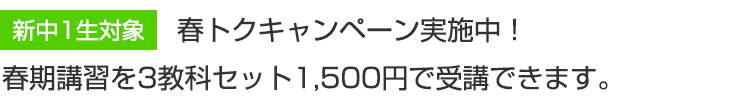 新中1生対象　春トクキャンペーン実施中！春期講習を3教科セット1,500円で受講できます。