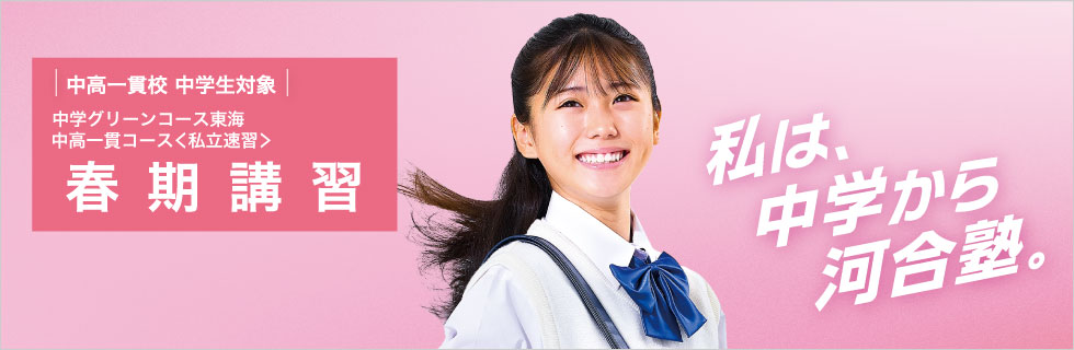 中高一貫校 中学生対象 中学グリーンコース 東海 中高一貫コース＜私立速習＞ 春期講習 私は、中学から河合塾。