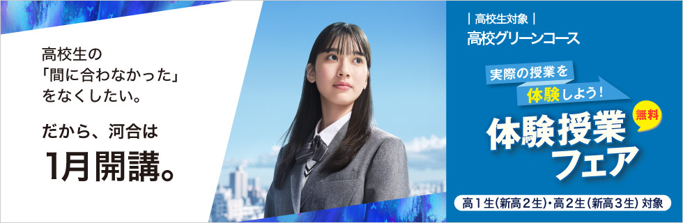 高校生対象 高校グリーンコース 実際の授業を体験しよう！ 体験授業フェア 無料 高校生の「間に合わなかった」をなくしたい。だから、河合は1月開講。　入塾受付中 高1生（新高2生）・高2生（新高3生）対象