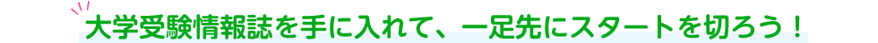 大学受験情報誌を手に入れて、一足先にスタートを切ろう！