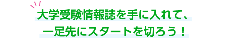 大学受験情報誌を手に入れて、一足先にスタートを切ろう！