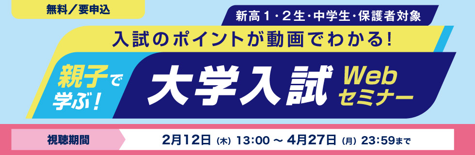 親子で学ぶ！大学入試Webセミナー 入試のポイントが動画でわかる！ 新高1・2生・中学生・保護者対象 無料／要申込 視聴期間：2月12日（木）13：00～4月27日（月）23：59まで