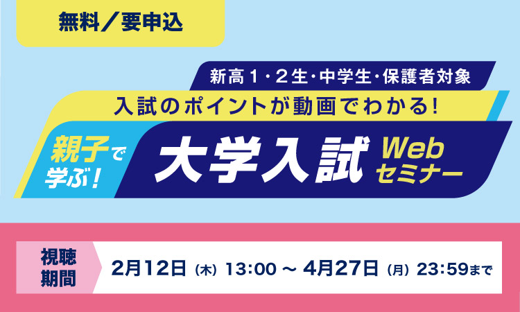 親子で学ぶ！大学入試Webセミナー 入試のポイントが動画でわかる！ 新高1・2生・中学生・保護者対象 無料／要申込 視聴期間：2月12日（木）13：00～4月27日（月）23：59まで