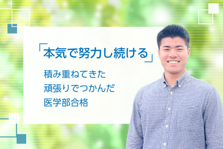 「本気で努力し続ける」 積み重ねてきた頑張りでつかんだ医学部合格