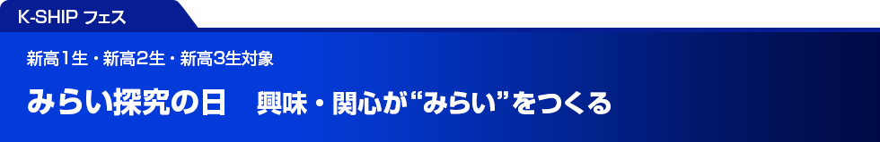 K-SHIP フェス　みらい探究の日　興味・関心が“みらい”をつくる　新高1生・新高2生・新高3生対象