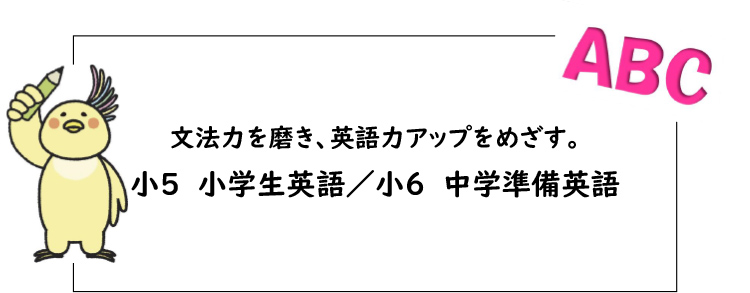 文法力を磨き、英語力アップをめざす。　小5 小学生英語／小6 中学準備英語 詳しくはこちら