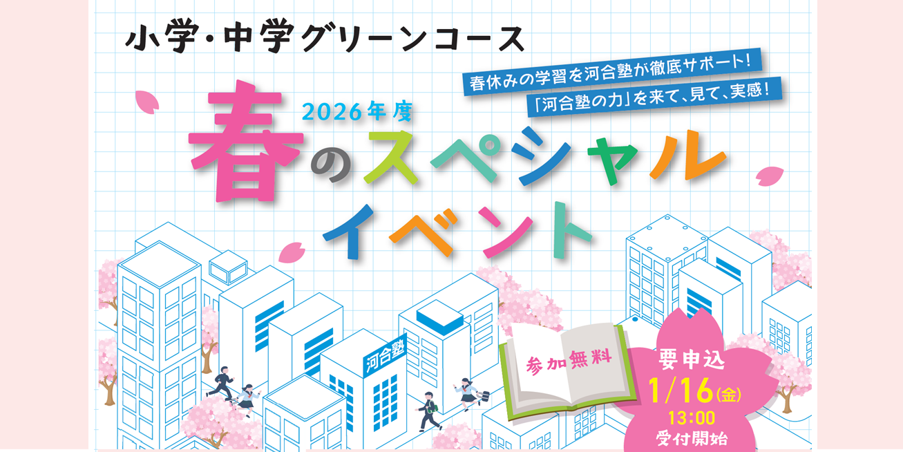 小学・中学グリーンコース 2025年度 春のスペシャルイベント 春休みの学習を河合塾が徹底サポート！「河合塾の力」を来て、見て、実感！ 参加無料 要申込 1月21日（火） 13：00受付開始