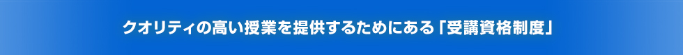 クオリティの高い授業を提供するためにある「受講資格制度」