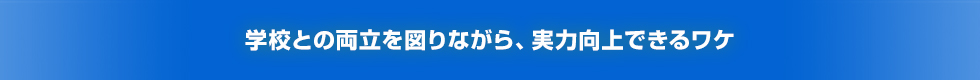 学校との両立を図りながら、実力向上できるワケ