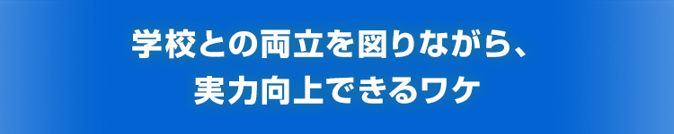 学校との両立を図りながら、実力向上できるワケ
