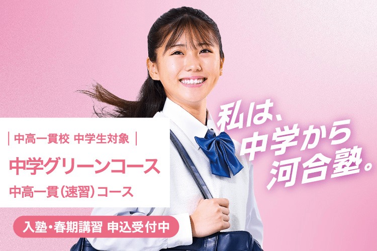 中高一貫校 中学生対象 中学グリーンコース 中高一貫（速習）コース　入塾・春期講習 申込受付中　私は、中学から河合塾。
