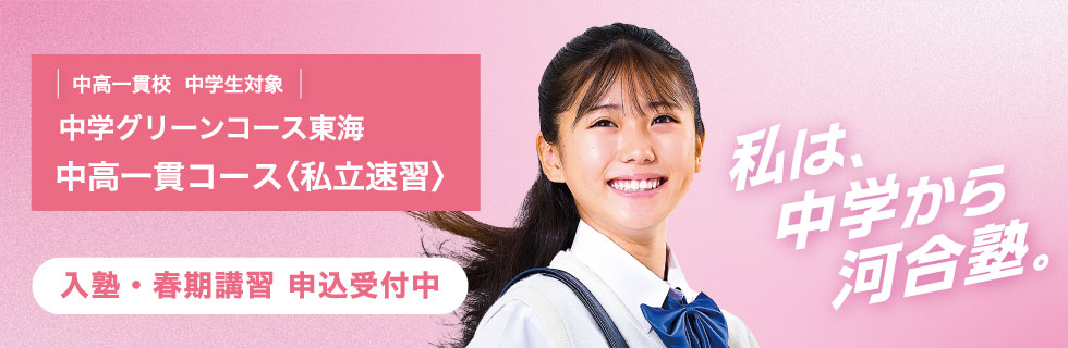 中高一貫校 中学生対象 中学グリーンコース 東海　中高一貫コース＜私立速習＞　入塾・春期講習 申込受付中　私は、中学から河合塾。