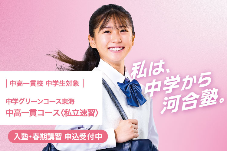 中高一貫校 中学生対象 中学グリーンコース 東海　中高一貫コース＜私立速習＞　入塾・春期講習 申込受付中　私は、中学から河合塾。