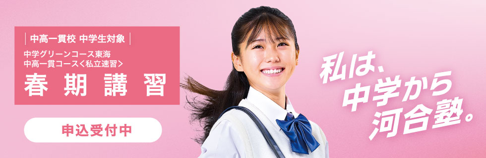 中高一貫校 中学生対象 中学グリーンコース 東海 中高一貫コース＜私立速習＞ 春期講習 申込受付中 私は、中学から河合塾。