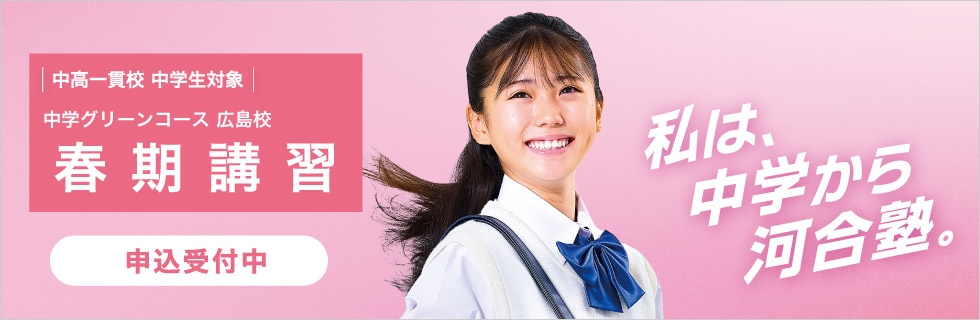 中高一貫校 中学生対象 中学グリーンコース 広島校 春期講習 申込受付中 私は、中学から河合塾。