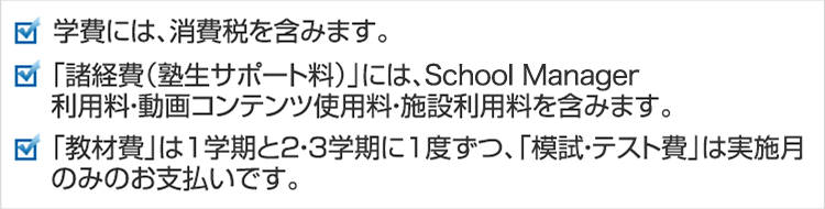 学費には、消費税を含みます。「諸経費（塾生サポート料）」には、塾生ポータルサイト（My Wings）利用料・動画コンテンツ使用料・施設利用料を含みます。「教材費」は1学期と2・3学期に1度ずつ、「模試・テスト費」は実施月のみのお支払いです。