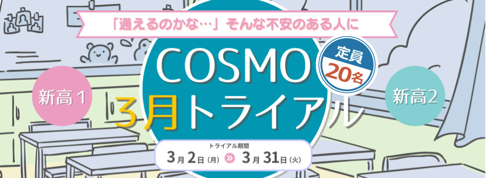 新高１・新高２対象　COSMO３月トライアル 「通えるのかな・・・」そんな不安のある人に　定員２０名　トライアル期間は ３月２日（月）～３月３１日（火）