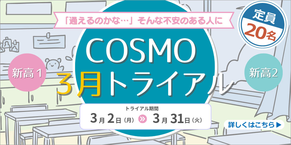 新高１・新高２対象　COSMO３月トライアル 「通えるのかな・・・」そんな不安のある人に　定員２０名　トライアル期間は ３月２日（月）～３月３１日（火）