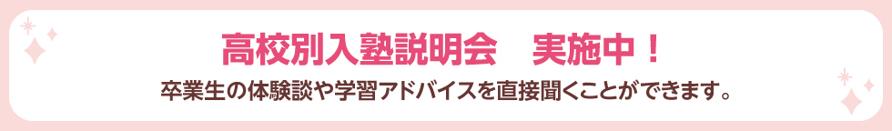 高校別入塾説明会　実施中！ 卒業生の体験談や学習アドバイスを直接聞くことができます。