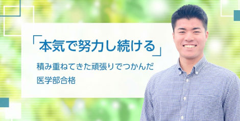 「本気で努力し続ける」積み重ねてきた頑張りでつかんだ医学部合格