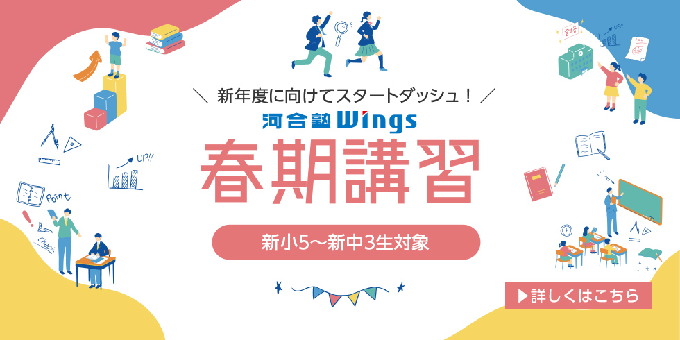 新年度に向けてスタートダッシュ！河合塾Wings 春期講習 新小5～新中3生対象 詳しくはこちら