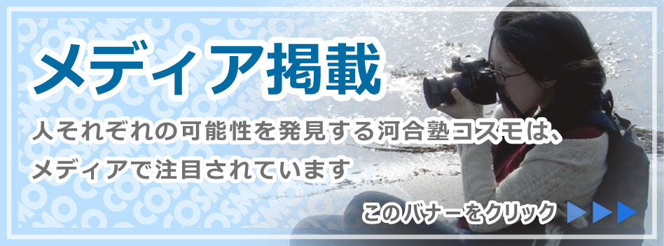 メディア掲載　人それぞれの可能性を発見する河合塾コスモは、 メディアで注目されています　このバナーをクリック