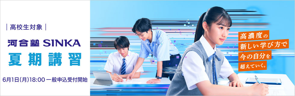 高校生対象 河合塾SINKA 夏期講習 6月1日（月）18：00一般申込受付開始 高濃度の新しい学び方で今の自分を超えていく。