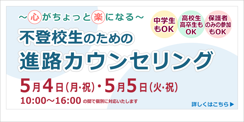 ～心がちょっと楽になる～ 不登校生のための進路カウンセリング ５月４日（月・祝）・５月５日（火・祝）10:00～16:00の間で個別に対応いたします 詳しくはこちら