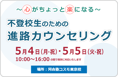 ～心がちょっと楽になる～ 不登校生のための進路カウンセリング ５月４日（月・祝）・５月５日（火・祝）10:00～16:00の間で個別に対応いたします 場所：河合塾コスモ東京校
