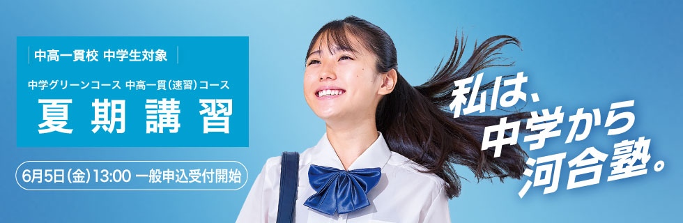 中高一貫校 中学生対象 中学グリーンコース 中高一貫（速習）コース 夏期講習 6月5日（金）13：00一般申込受付開始 私は、中学から河合塾。