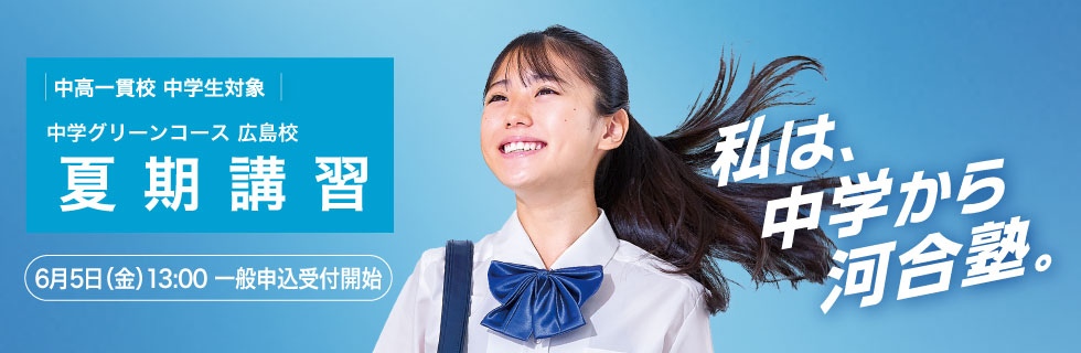 中高一貫校 中学生対象 中学グリーンコース 広島校 夏期講習 6月5日（金）13：00一般申込受付開始 私は、中学から河合塾。