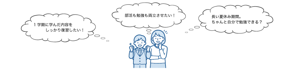 「1学期に学んだ内容をしっかり復習したい！」「部活も勉強も両立させたい！」「長い夏休み期間。ちゃんと自分で勉強できる？」