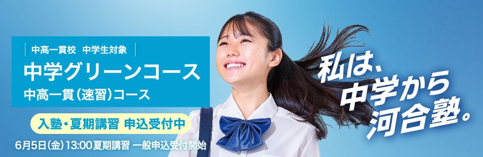 中高一貫校 中学生対象 中学グリーンコース 中高一貫（速習）コース　入塾・夏期講習申込受付中 6月5日（金）13：00夏期講習一般申込受付開始　私は、中学から河合塾。