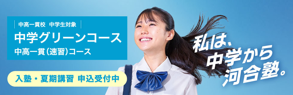 中高一貫校 中学生対象 中学グリーンコース 中高一貫（速習）コース　入塾・夏期講習 申込受付中　私は、中学から河合塾。