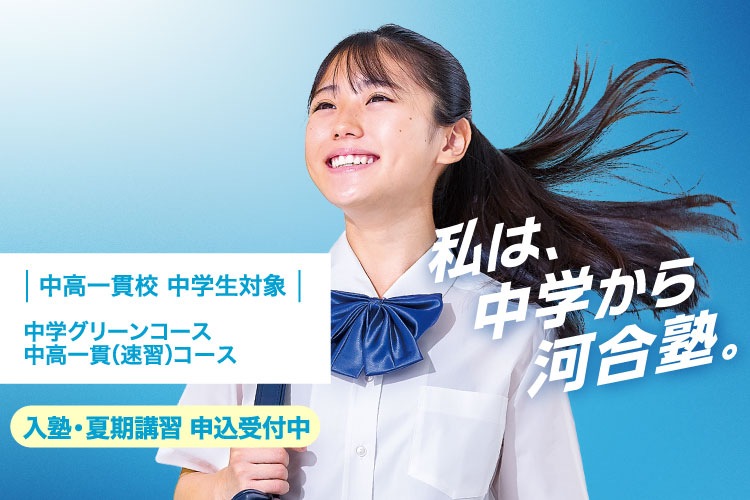 中高一貫校 中学生対象 中学グリーンコース 中高一貫（速習）コース　入塾・夏期講習 申込受付中　私は、中学から河合塾。