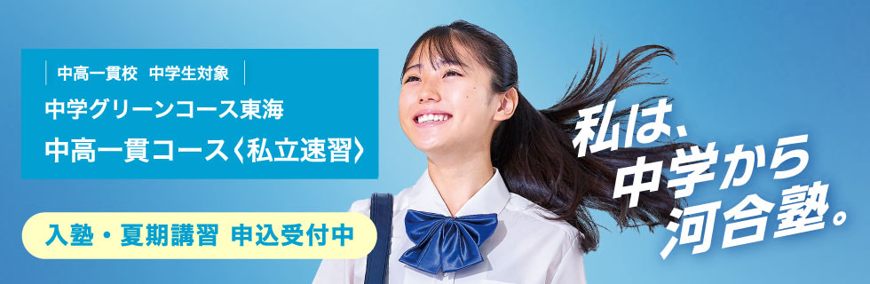 中高一貫校 中学生対象 中学グリーンコース 東海　中高一貫コース＜私立速習＞　入塾・夏期講習 申込受付中　私は、中学から河合塾。