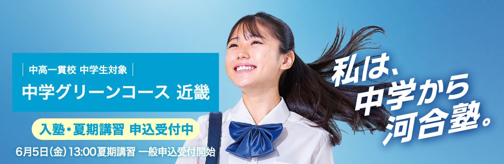 中高一貫校 中学生対象 中学グリーンコース 近畿　入塾・夏期講習申込受付中 6月5日（金）13：00夏期講習一般申込受付開始　私は、中学から河合塾。