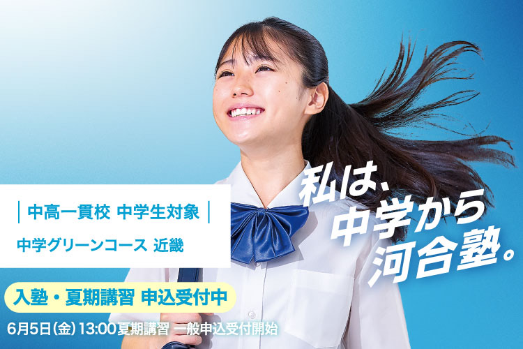 中高一貫校 中学生対象 中学グリーンコース 近畿　入塾・夏期講習申込受付中 6月5日（金）13：00夏期講習一般申込受付開始　私は、中学から河合塾。