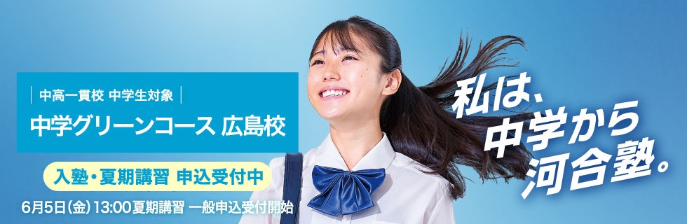 中高一貫校 中学生対象 中学グリーンコース 広島校　入塾・夏期講習申込受付中 6月5日（金）13：00夏期講習一般申込受付開始　私は、中学から河合塾。