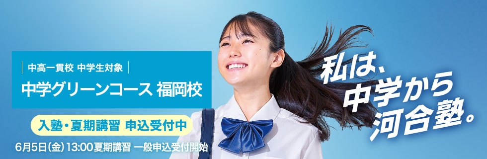 中高一貫校 中学生対象 中学グリーンコース 福岡校　入塾・夏期講習申込受付中 6月5日（金）13：00夏期講習一般申込受付開始　私は、中学から河合塾。