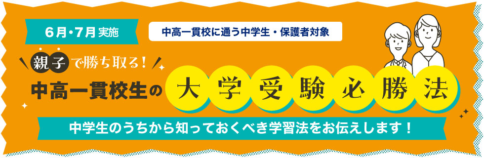 6月・7月実施　中高一貫校に通う中学生・保護者対象　親子で勝ち取る！中高一貫校生の大学受験の必勝法 中学生のうちから知っておくべき学習法をお伝えします！
